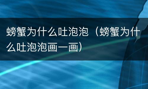 螃蟹为什么吐泡泡（螃蟹为什么吐泡泡画一画）