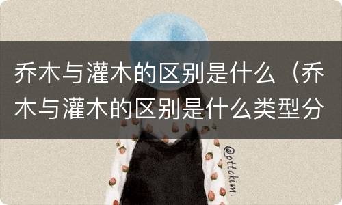 乔木与灌木的区别是什么（乔木与灌木的区别是什么类型分类）