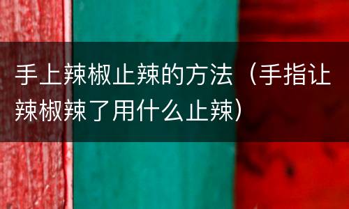 手上辣椒止辣的方法（手指让辣椒辣了用什么止辣）