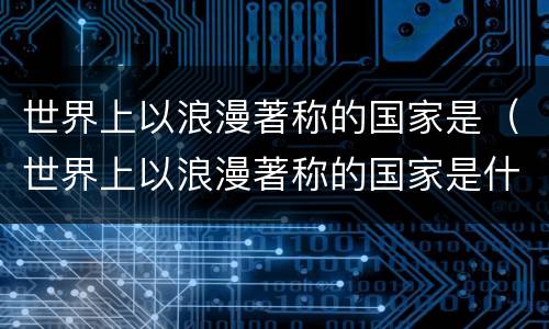 世界上以浪漫著称的国家是（世界上以浪漫著称的国家是什么）