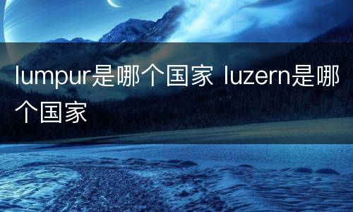 lumpur是哪个国家 luzern是哪个国家