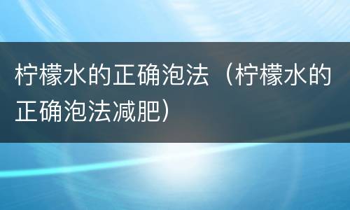 柠檬水的正确泡法（柠檬水的正确泡法减肥）