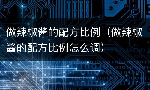 做辣椒酱的配方比例（做辣椒酱的配方比例怎么调）