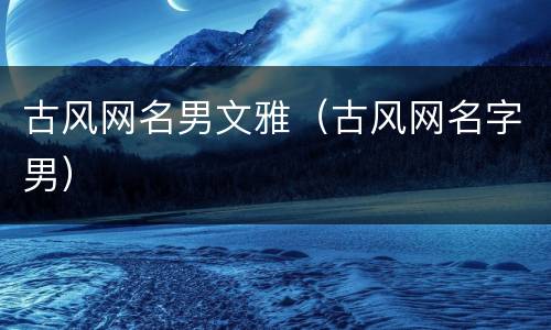 古风网名男文雅（古风网名字男）
