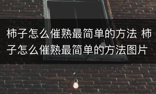 柿子怎么催熟最简单的方法 柿子怎么催熟最简单的方法图片