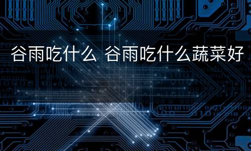 谷雨吃什么 谷雨吃什么蔬菜好