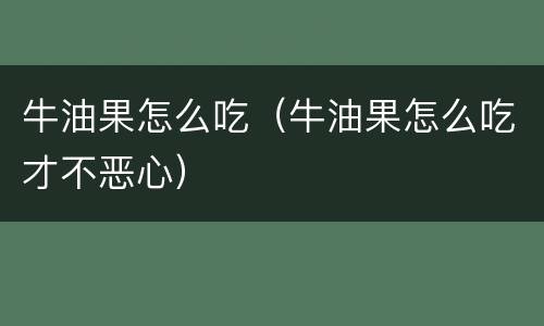 牛油果怎么吃（牛油果怎么吃才不恶心）