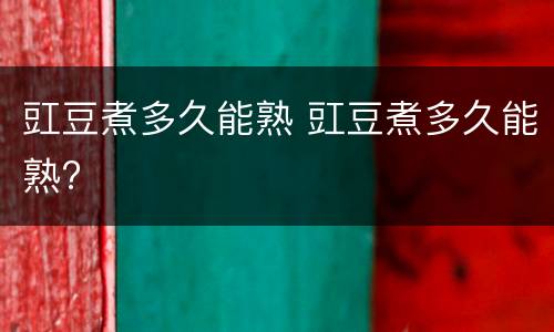 豇豆煮多久能熟 豇豆煮多久能熟?