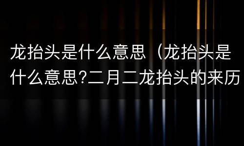 龙抬头是什么意思（龙抬头是什么意思?二月二龙抬头的来历?）