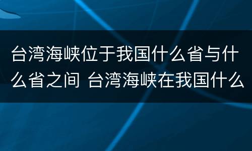 台湾海峡位于我国什么省与什么省之间 台湾海峡在我国什么地方
