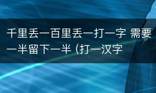 千里丢一百里丢一打一字 需要一半留下一半 (打一汉字
