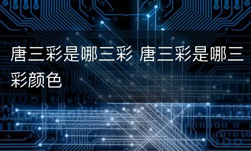 唐三彩是哪三彩 唐三彩是哪三彩颜色