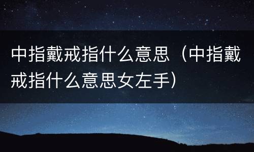 中指戴戒指什么意思（中指戴戒指什么意思女左手）