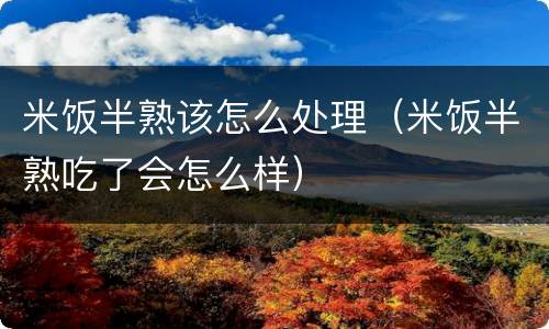 米饭半熟该怎么处理（米饭半熟吃了会怎么样）