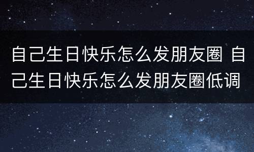 自己生日快乐怎么发朋友圈 自己生日快乐怎么发朋友圈低调