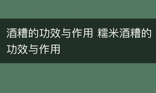 酒糟的功效与作用 糯米酒糟的功效与作用