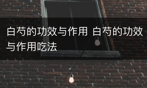白芍的功效与作用 白芍的功效与作用吃法