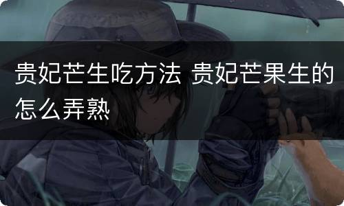 贵妃芒生吃方法 贵妃芒果生的怎么弄熟