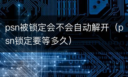 psn被锁定会不会自动解开（psn锁定要等多久）