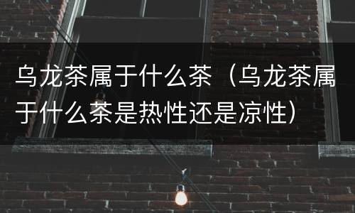乌龙茶属于什么茶（乌龙茶属于什么茶是热性还是凉性）