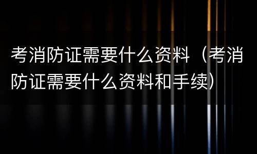 考消防证需要什么资料（考消防证需要什么资料和手续）