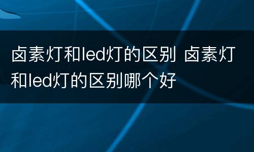 卤素灯和led灯的区别 卤素灯和led灯的区别哪个好