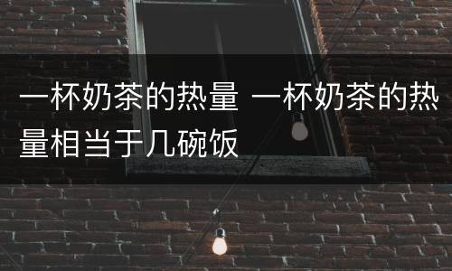 一杯奶茶的热量 一杯奶茶的热量相当于几碗饭