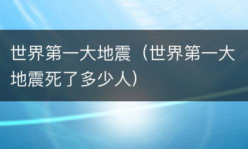 世界第一大地震（世界第一大地震死了多少人）
