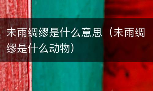 未雨绸缪是什么意思（未雨绸缪是什么动物）