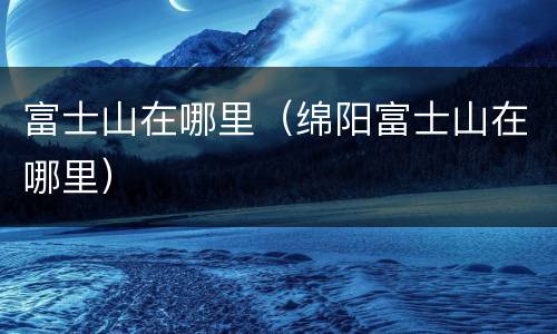 富士山在哪里（绵阳富士山在哪里）