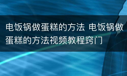 电饭锅做蛋糕的方法 电饭锅做蛋糕的方法视频教程窍门