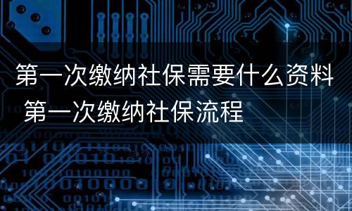 第一次缴纳社保需要什么资料 第一次缴纳社保流程