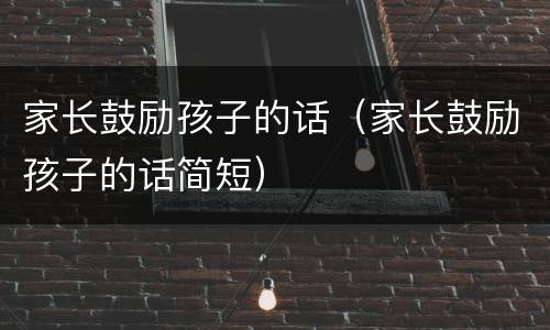 家长鼓励孩子的话（家长鼓励孩子的话简短）