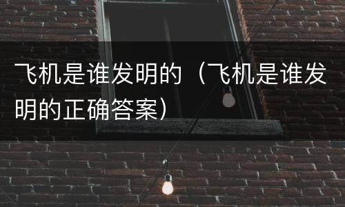 飞机是谁发明的（飞机是谁发明的正确答案）