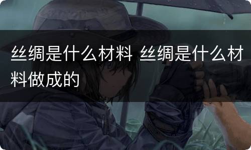 丝绸是什么材料 丝绸是什么材料做成的