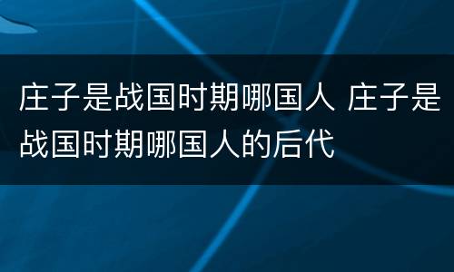 庄子是战国时期哪国人 庄子是战国时期哪国人的后代