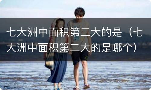 七大洲中面积第二大的是（七大洲中面积第二大的是哪个）