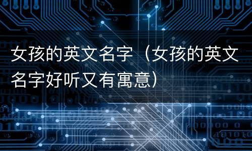 女孩的英文名字（女孩的英文名字好听又有寓意）