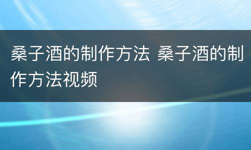 桑子酒的制作方法 桑子酒的制作方法视频
