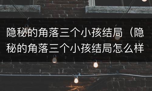 隐秘的角落三个小孩结局（隐秘的角落三个小孩结局怎么样）