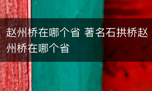 赵州桥在哪个省 著名石拱桥赵州桥在哪个省