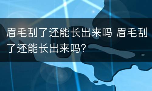 眉毛刮了还能长出来吗 眉毛刮了还能长出来吗?