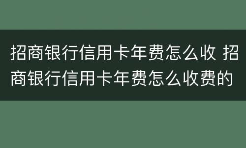 招商银行信用卡年费怎么收 招商银行信用卡年费怎么收费的