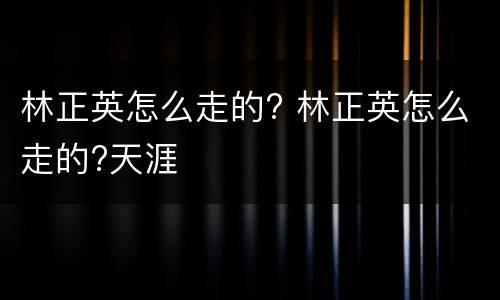 林正英怎么走的? 林正英怎么走的?天涯