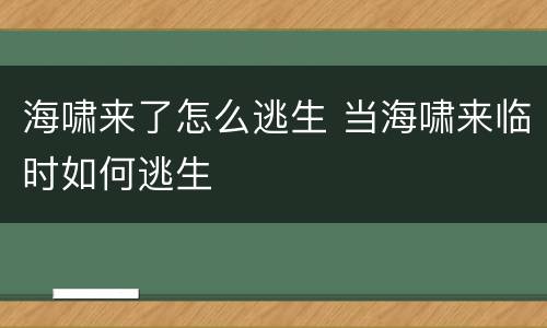 海啸来了怎么逃生 当海啸来临时如何逃生 海啸来了怎么逃生 当海啸来临时如何逃生