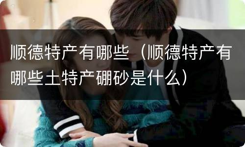 顺德特产有哪些（顺德特产有哪些土特产硼砂是什么）