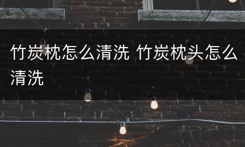 竹炭枕怎么清洗 竹炭枕头怎么清洗