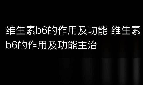维生素b6的作用及功能 维生素b6的作用及功能主治