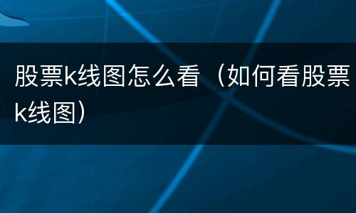 股票k线图怎么看（如何看股票k线图）