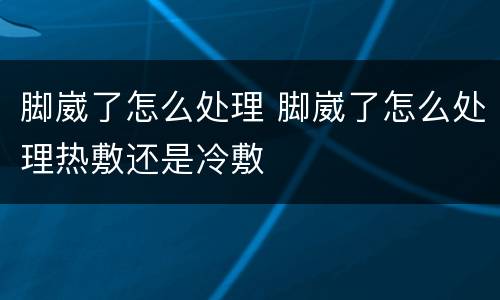 脚崴了怎么处理 脚崴了怎么处理热敷还是冷敷